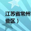 江苏省常州市有几个区?（江苏省常州市有哪些区）