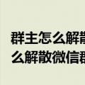 群主怎么解散微信群需要删除成员吗（群主怎么解散微信群）