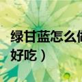 绿甘蓝怎么做好吃又简单视频（绿甘蓝怎么做好吃）