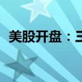 美股开盘：三大指数涨跌不一 苹果跌近3%