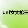 dnf女大枪三觉重做（dnf女大枪二次觉醒）