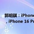 郭明錤：iPhone 16系列首周末预购销量同比减少约12.7%，iPhone 16 Pro系列低于预期