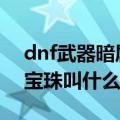 dnf武器暗属强12宝珠叫什么（武器12暗强宝珠叫什么）