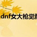 dnf女大枪觉醒之抉择（dnf女大枪二次觉醒）