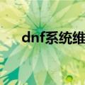 dnf系统维护到几点（dnf维护到几点）