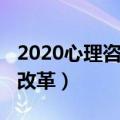 2020心理咨询师新政出台（2018心理咨询师改革）