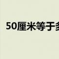 50厘米等于多少分米（50厘米等于多少米）