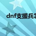 dnf支援兵怎么不见了（dnf支援兵技能）