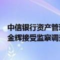 中信银行资产管理业务中心原副总裁（一级部总经理级）罗金辉接受监察调查