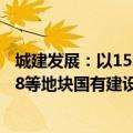 城建发展：以15.96亿元竞得通州区宋庄镇TZ03-0403-6008等地块国有建设用地使用权