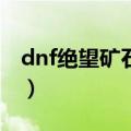 dnf绝望矿石获取途径（dnf绝望96层怎么打）