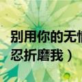 别用你的无情伤害我的痴情歌词（别用你的残忍折磨我）