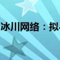 冰川网络：拟与关联方签署游戏定制开发协议