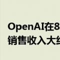 OpenAI在8月份收入达到3亿美元，预计全年销售收入大约37亿美元