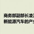 商务部副部长凌激：一如既往保持开放合作态度 致力于加快新能源汽车的产业链、供应链等国际合作