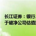 长江证券：银行、地产、建筑和非银等板块或更有可能受益于破净公司估值提升计划