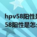 hpv58阳性是怎么感染的只有一个男人（hpv58阳性是怎么感染的）