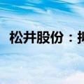 松井股份：拟以580万美元设立美国子公司