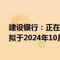 建设银行：正在抓紧制定批量调整存量房贷利率实施方案，拟于2024年10月12日发布具体操作细则