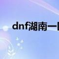 dnf湖南一区是什么大区（dnf湖南7区）