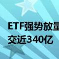 ETF强势放量 沪深300ETF等5只宽基ETF总成交近340亿