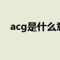 acg是什么意思网络语（acg是什么意思）