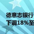 德意志银行：将2025年布伦特原油价格预测下调18%至66美元/桶