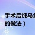 手术后炖乌鱼汤的做法视频（手术后炖乌鱼汤的做法）