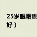 25岁眼霜哪个牌子好些（25岁眼霜哪个牌子好）