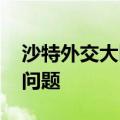 沙特外交大臣会见伊朗总统 讨论地区局势等问题