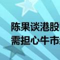 陈果谈港股回调：波动是正常的 当前时点无需担心牛市结束