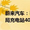 蔚来汽车：已在全国建设换电站2556座，布局充电站4023座