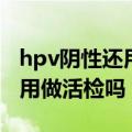 hpv阴性还用做活检吗会传染吗（hpv阴性还用做活检吗）