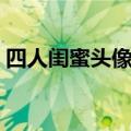 四人闺蜜头像真人连在一起（四人闺蜜头像）