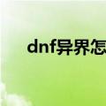 dnf异界怎么去最新（dnf异界怎么去）