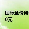 国际金价持续高位震荡 黄金回收每克提高150元