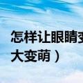 怎样让眼睛变大变漂亮小技巧（怎样让眼睛变大变萌）