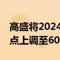 高盛将2024年标普500指数年末目标从5600点上调至6000点