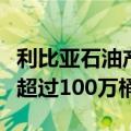 利比亚石油产量在恢复生产指令发出后攀升至超过100万桶/日