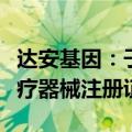 达安基因：子公司取得甲胎蛋白测定试剂盒医疗器械注册证