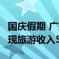 国庆假期 广东累计接待游客5848.1万人次 实现旅游收入536.9亿元