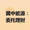 冀中能源：拟使用不超10亿元自有资金开展委托理财