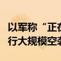 以军称“正在”对黎巴嫩南部黎真主党目标进行大规模空袭