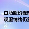 白酒股价骤热市场寒意仍存，茅台止跌但市场观望情绪仍重