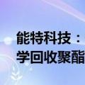 能特科技：子公司拟投资建设年产10万吨化学回收聚酯项目