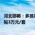 河北邯郸：多孩家庭、60岁以上老人购买新建住房可最高补贴3万元/套