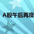 A股午后再度回落，沪指涨幅收窄至3%以内