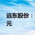 远东股份：子公司9月中标合同订单20.35亿元