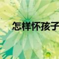 怎样怀孩子视频讲课（怎样怀孩子视频）