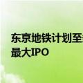 东京地铁计划至多筹集近24亿美元资金，有望成6年来日本最大IPO